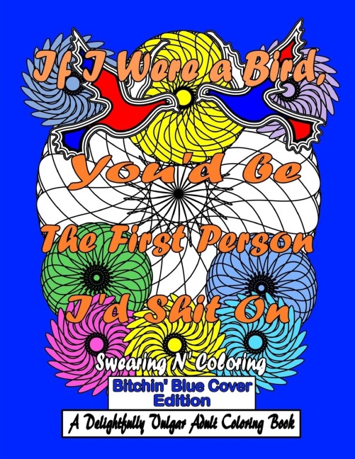 If I Were a Bird, You'd be The First Person I'd Shit On: Bitchin' Blue Edition: A Delightfully Vulgar Adult Coloring Book