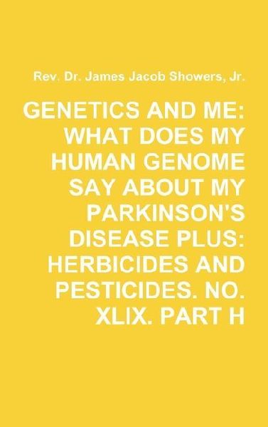 GENETICS AND ME: WHAT DOES MY HUMAN GENOME SAY ABOUT MY PARKINSONS DISEASE PLUS: HERBICIDES AND PESTICIDES. NO. XLIX. PART H