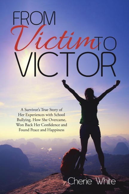 From Victim to Victor: A Survivors True Story of Her Experiences with School Bullying. How She Overcame, Won Back Her Confidence and Found Peace and Happiness