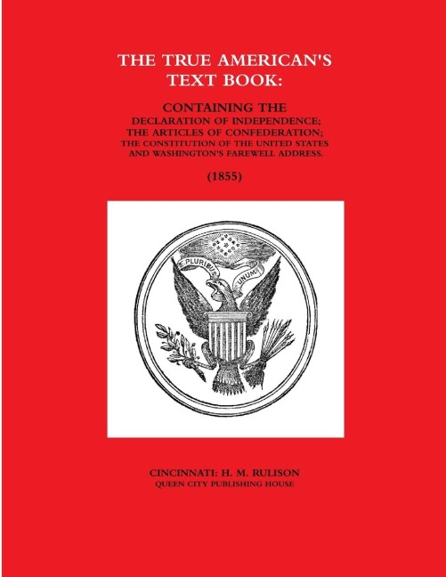 THE TRUE AMERICANS TEXT BOOK: CONTAINING THE DECLARATION OF INDEPENDENCE; THE ARTICLES OF CONFEDERATION; THE CONSTITUTION OF THE UNITED STATES AND WASHINGTONS FAREWELL ADDRESS. (1855)