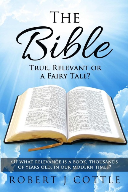 The Bible True, Relevant or a Fairy Tale?: Of what relevance is a book, thousands of years old, in our modern times?