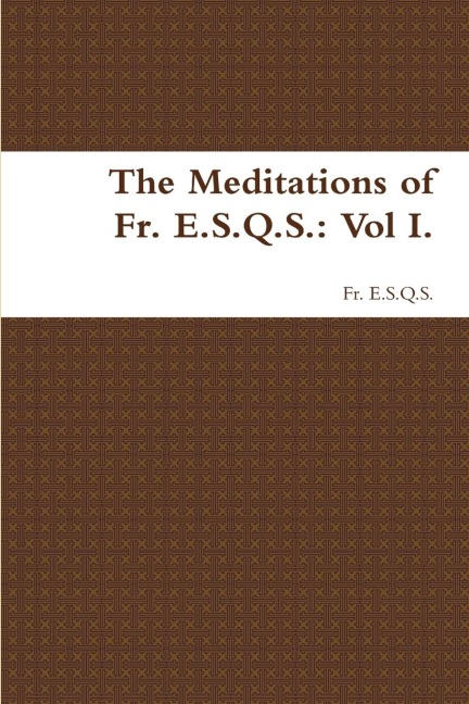 The Meditations of Fr. E.S.Q.S.: Vol I.