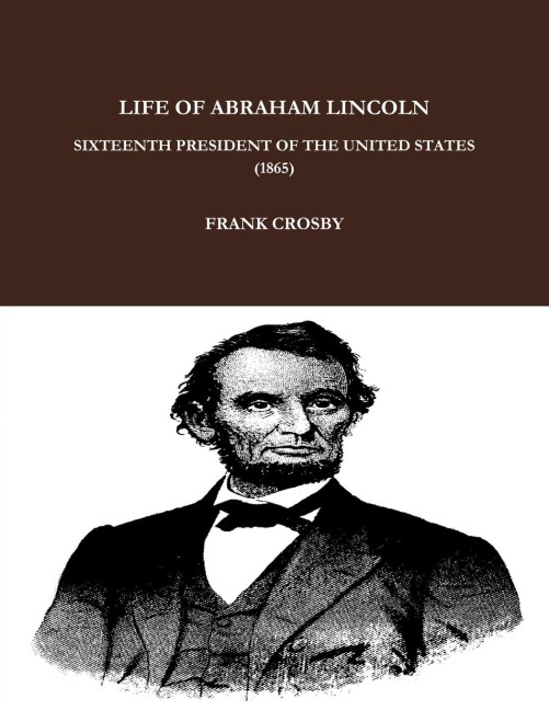 LIFE OF ABRAHAM LINCOLN, SIXTEENTH PRESIDENT OF THE UNITED STATES.  (1865)