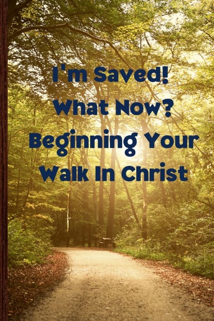 Im Saved! What Now?  Beginning Your Walk in Christ