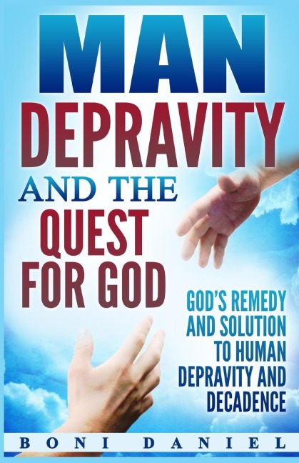 Man Depravity and the Quest for God: Gods Remedy and Solution to Human Depravity and Decadence