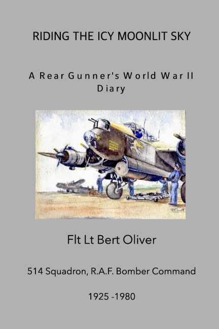 Riding The Icy Moonlit Sky. A Rear Gunners World War II Diary: Flt Lt Bert Oliver, 514 Squadron, R.A.F. Bomber Command