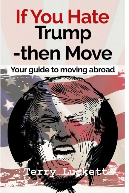 If you Hate Trump-Then Move: Your guide to moving abroad