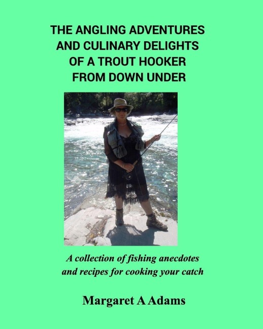 The Angling Adventures and Culinary Delights of a Trout Hooker From Down Under: A collection of fishing anecdotes and recipes for cooking your catch
