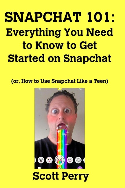 SNAPCHAT 101: Everything You Need to Know to Get Started on Snapchat: Or, How to Use Snapchat Like a Teen
