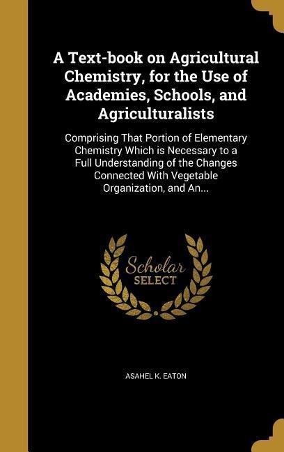 A Text-book on Agricultural Chemistry, for the Use of Academies, Schools, and Agriculturalists: Comprising That Portion of Elementary Chemistry Which is Necessary to a Full Understanding of the Changes Connected With Vegetable Organization, and An...