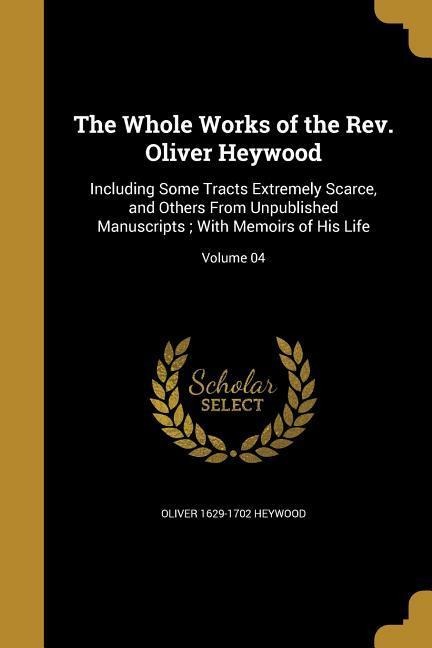 The Whole Works of the Rev. Oliver Heywood: Including Some Tracts Extremely Scarce, and Others From Unpublished Manuscripts; With Memoirs of His Life; Volume 04