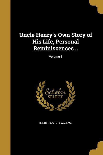 Uncle Henrys Own Story of His Life, Personal Reminiscences ..; Volume 1