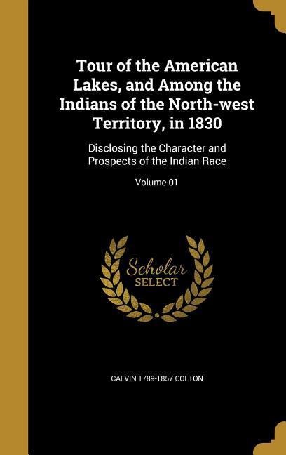 Tour of the American Lakes, and Among the Indians of the North-west Territory, in 1830: Disclosing the Character and Prospects of the Indian Race; Volume 01