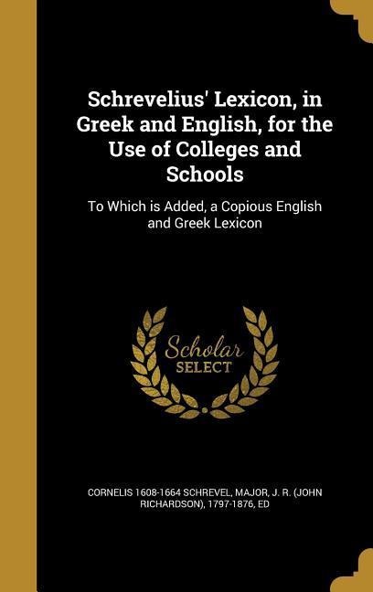 Schrevelius Lexicon, in Greek and English, for the Use of Colleges and Schools: To Which is Added, a Copious English and Greek Lexicon