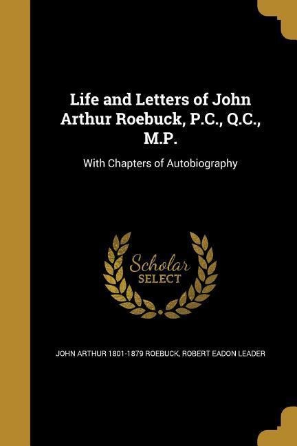 Life and Letters of John Arthur Roebuck, P.C., Q.C., M.P.