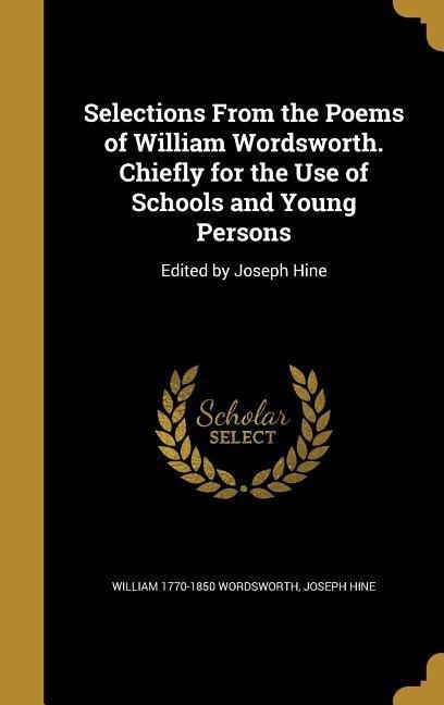 Selections From the Poems of William Wordsworth. Chiefly for the Use of Schools and Young Persons: Edited by Joseph Hine