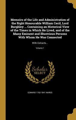 Memoirs of the Life and Administration of the Right Honourable William Cecil, Lord Burghley ... Containing an Historical View of the Times in Which He Lived, and of the Many Eminent and Illustrious Persons With Whom He Was Connected: With Extracts...; Vol
