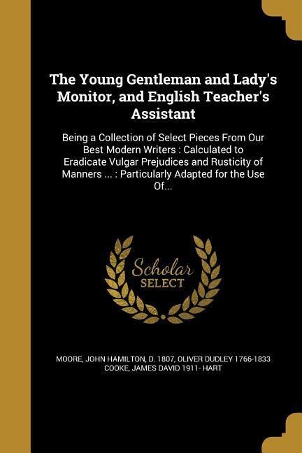 The Young Gentleman and Ladys Monitor, and English Teachers Assistant: Being a Collection of Select Pieces From Our Best Modern Writers: Calculated to Eradicate Vulgar Prejudices and Rusticity of Manners ...: Particularly Adapted for the Use Of...