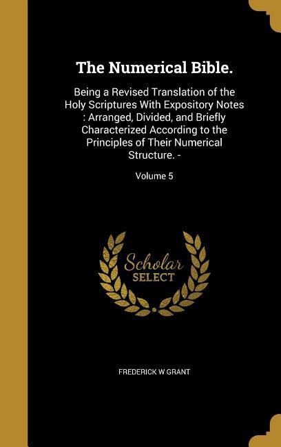 The Numerical Bible.: Being a Revised Translation of the Holy Scriptures With Expository Notes: Arranged, Divided, and Briefly Characterized According to the Principles of Their Numerical Structure. -; Volume 5