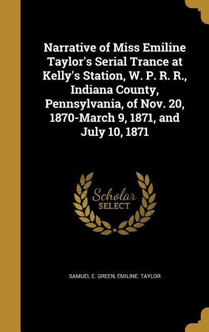 Narrative of Miss Emiline Taylors Serial Trance at Kellys Station, W. P. R. R., Indiana County, Pennsylvania, of Nov. 20, 1870-March 9, 1871, and July 10, 1871
