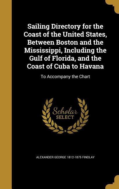 Sailing Directory for the Coast of the United States, Between Boston and the Mississippi, Including the Gulf of Florida, and the Coast of Cuba to Havana: To Accompany the Chart
