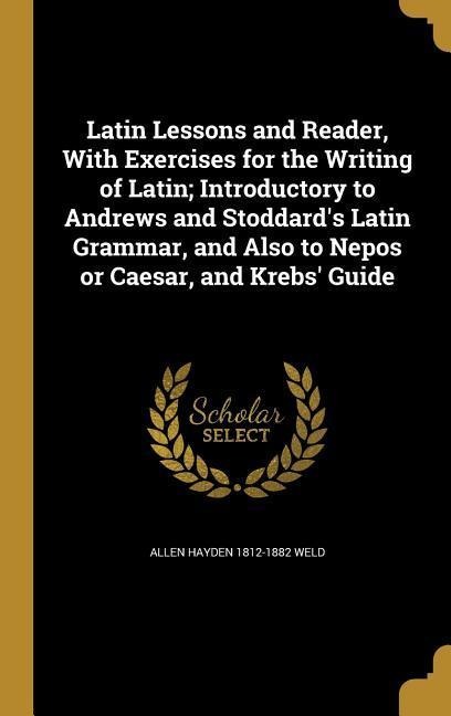 Latin Lessons and Reader, With Exercises for the Writing of Latin; Introductory to Andrews and Stoddards Latin Grammar, and Also to Nepos or Caesar, and Krebs Guide