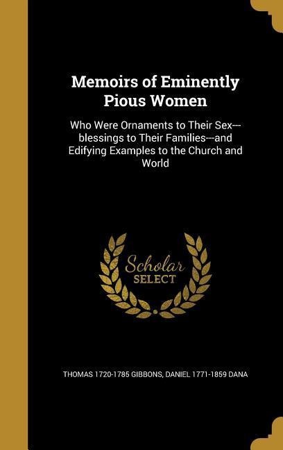 Memoirs of Eminently Pious Women Who Were Ornaments to Their Sex---blessings to Their Families---and Edifying Examples to the Church and World