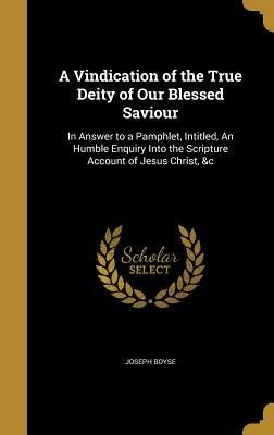 A Vindication of the True Deity of Our Blessed Saviour: In Answer to a Pamphlet, Intitled, An Humble Enquiry Into the Scripture Account of Jesus Christ, &c