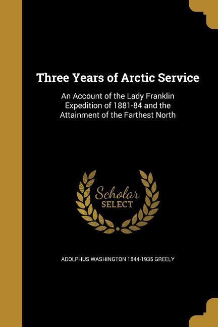 Three Years of Arctic Service: An Account of the Lady Franklin Expedition of 1881-84 and the Attainment of the Farthest North