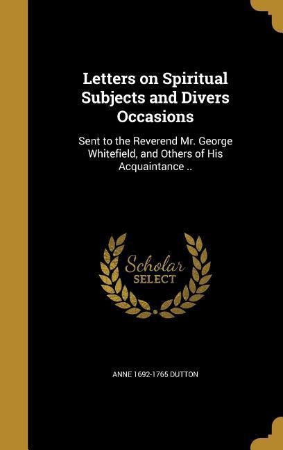 Letters on Spiritual Subjects and Divers Occasions: Sent to the Reverend Mr. George Whitefield, and Others of His Acquaintance ..