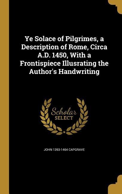 Ye Solace of Pilgrimes, a Description of Rome, Circa A.D. 1450, With a Frontispiece Illusrating the Authors Handwriting