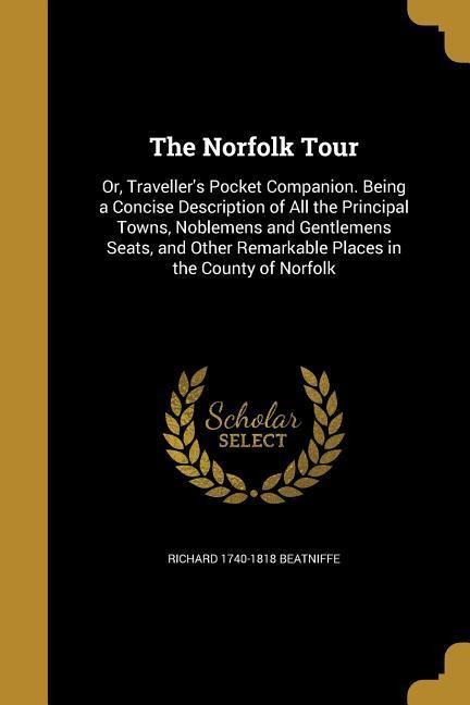 The Norfolk Tour: Or, Traveller's Pocket Companion. Being a Concise Description of All the Principal Towns, Noblemens and Gentlemens Seats, and Other Remarkable Places in the County of Norfolk