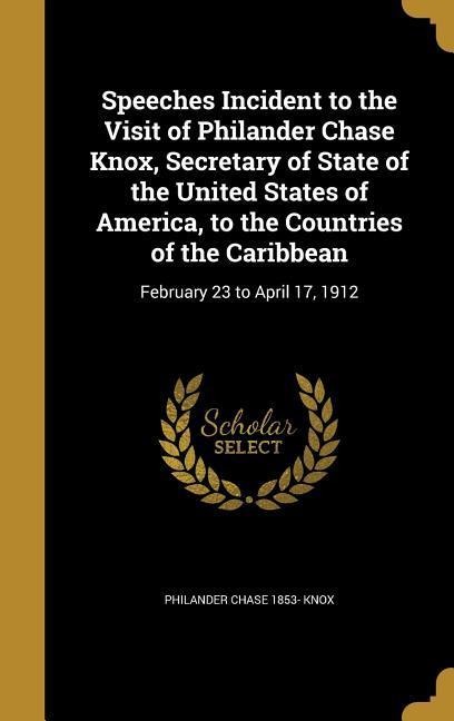Speeches Incident to the Visit of Philander Chase Knox, Secretary of State of the United States of America, to the Countries of the Caribbean: February 23 to April 17, 1912