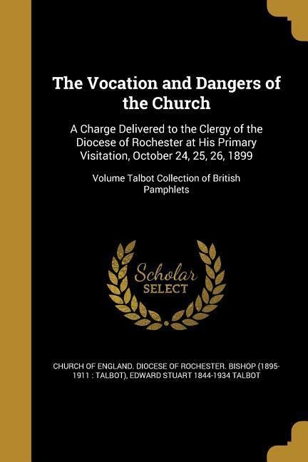The Vocation and Dangers of the Church: A Charge Delivered to the Clergy of the Diocese of Rochester at His Primary Visitation, October 24, 25, 26, 1899; Volume Talbot Collection of British Pamphlets