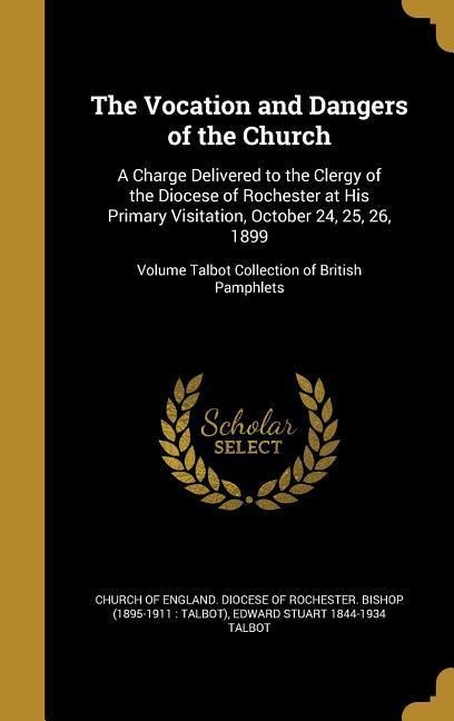 The Vocation and Dangers of the Church: A Charge Delivered to the Clergy of the Diocese of Rochester at His Primary Visitation, October 24, 25, 26, 1899; Volume Talbot Collection of British Pamphlets