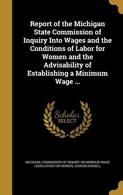 Report of the Michigan State Commission of Inquiry Into Wages and the Conditions of Labor for Women and the Advisability of Establishing a Minimum Wage ...