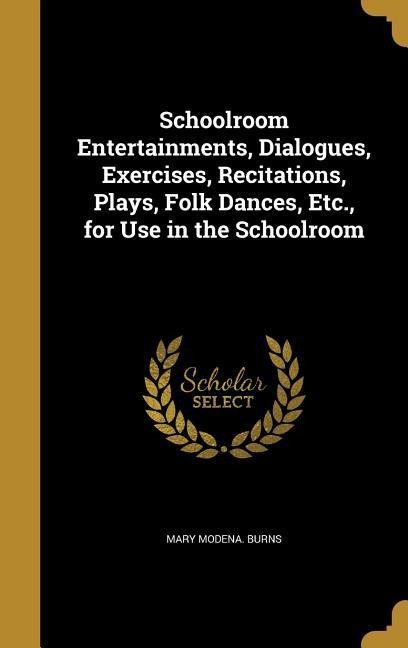 Schoolroom Entertainments, Dialogues, Exercises, Recitations, Plays, Folk Dances, Etc., for Use in the Schoolroom