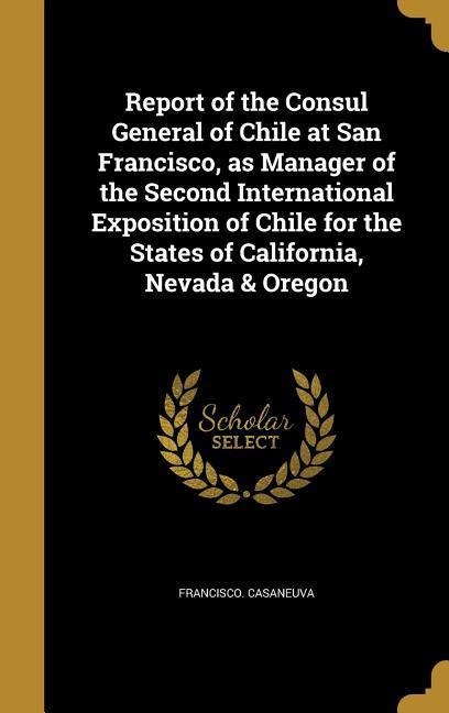 Report of the Consul General of Chile at San Francisco, as Manager of the Second International Exposition of Chile for the States of California, Nevada & Oregon