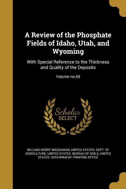 A Review of the Phosphate Fields of Idaho, Utah, and Wyoming: With Special Reference to the Thickness and Quality of the Deposits; Volume no.69