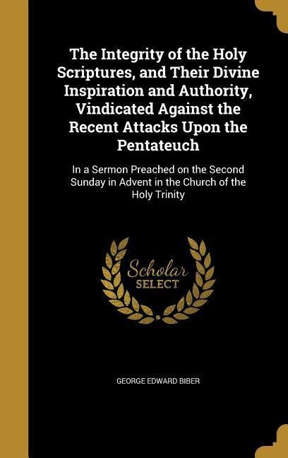 The Integrity of the Holy Scriptures, and Their Divine Inspiration and Authority, Vindicated Against the Recent Attacks Upon the Pentateuch: In a Sermon Preached on the Second Sunday in Advent in the Church of the Holy Trinity