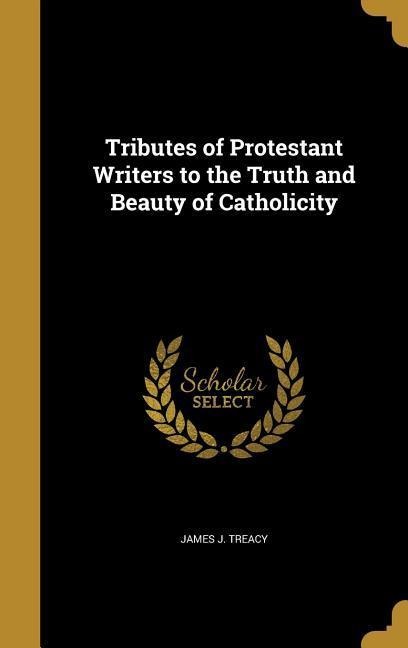 Tributes of Protestant Writers to the Truth and Beauty of Catholicity