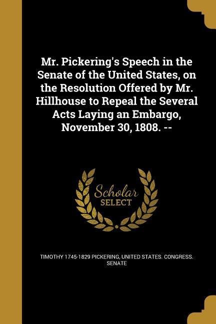 Mr. Pickerings Speech in the Senate of the United States, on the Resolution Offered by Mr. Hillhouse to Repeal the Several Acts Laying an Embargo, November 30, 1808. --