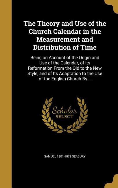 The Theory and Use of the Church Calendar in the Measurement and Distribution of Time: Being an Account of the Origin and Use of the Calendar, of Its Reformation From the Old to the New Style, and of Its Adaptation to the Use of the English Church By...