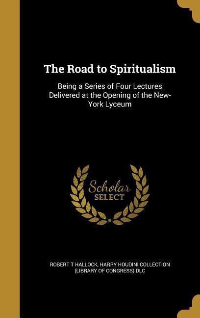 The Road to Spiritualism: Being a Series of Four Lectures Delivered at the Opening of the New-York Lyceum