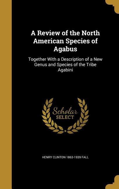 A Review of the North American Species of Agabus: Together With a Description of a New Genus and Species of the Tribe Agabini