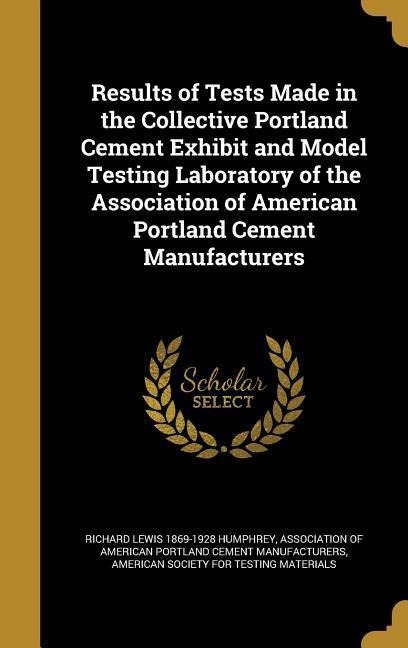 Results of Tests Made in the Collective Portland Cement Exhibit and Model Testing Laboratory of the Association of American Portland Cement Manufacturers
