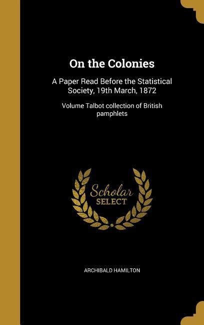 On the Colonies: A Paper Read Before the Statistical Society, 19th March, 1872; Volume Talbot collection of British pamphlets