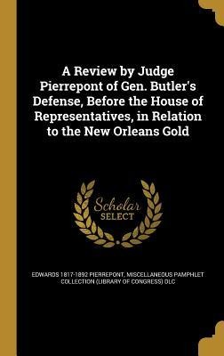 A Review by Judge Pierrepont of Gen. Butlers Defense, Before the House of Representatives, in Relation to the New Orleans Gold