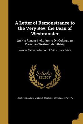 A Letter of Remonstrance to the Very Rev. the Dean of Westminster: On His Recent Invitation to Dr. Colenso to Preach in Westminster Abbey; Volume Talb