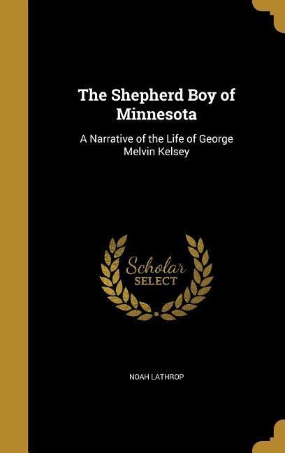 The Shepherd Boy of Minnesota: A Narrative of the Life of George Melvin Kelsey